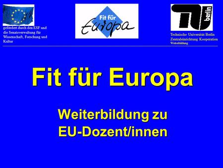 Fit für Europa Weiterbildung zu EU-Dozent/innen Technische Universität Berlin Zentraleinrichtung Kooperation Weiterbildung gefördert durch den ESF und.