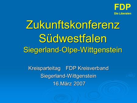 Zukunftskonferenz Südwestfalen Siegerland-Olpe-Wittgenstein Kreisparteitag FDP Kreisverband Siegerland-Wittgenstein 16.März 2007 16.März 2007 FDP Die Liberalen.