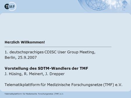 Telematikplattform für Medizinische Forschungsnetze (TMF) e.V. Herzlich Willkommen! 1. deutschsprachiges CDISC User Group Meeting, Berlin, 25.9.2007 Vorstellung.