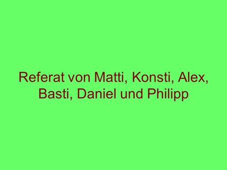 Referat von Matti, Konsti, Alex, Basti, Daniel und Philipp