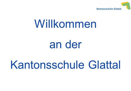 Willkommen an der Kantonsschule Glattal. Orientierungsabend für PrimarschülerInnen und Eltern Sie finden diese PowerPoint- Präsentation ab Freitag Abend.