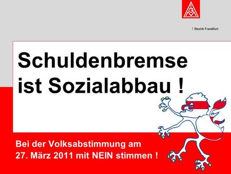 Bezirk Frankfurt Bei der Volksabstimmung am 27. März 2011 mit NEIN stimmen ! Schuldenbremse ist Sozialabbau !