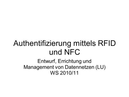 Authentifizierung mittels RFID und NFC Entwurf, Errichtung und Management von Datennetzen (LU) WS 2010/11.
