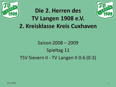 Die 2. Herren des TV Langen 1908 e.V. 2. Kreisklasse Kreis Cuxhaven Saison 2008 – 2009 Spieltag 11 TSV Sievern II - TV Langen II 0:6 (0:3) 16.11.20081.