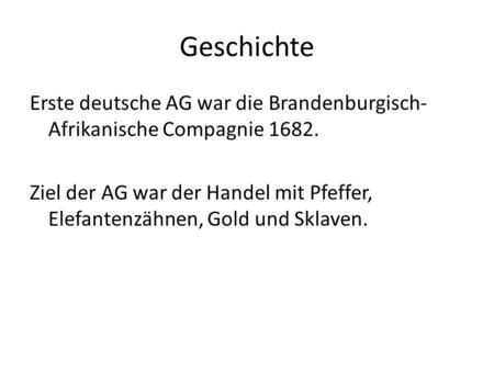 Geschichte Erste deutsche AG war die Brandenburgisch-Afrikanische Compagnie 1682. Ziel der AG war der Handel mit Pfeffer, Elefantenzähnen, Gold und Sklaven.