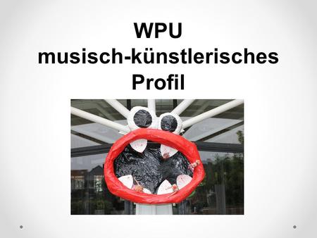 WPU musisch-künstlerisches Profil. projektbezogene unterrichtspraktische Arbeit gemeinsames verzahntes Vorgehen der beiden beteiligten Fächer Musik und.