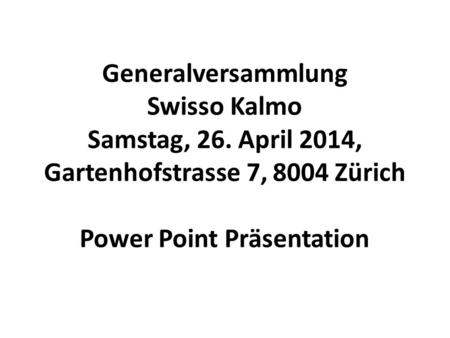 Generalversammlung Swisso Kalmo Samstag, 26. April 2014, Gartenhofstrasse 7, 8004 Zürich Power Point Präsentation.