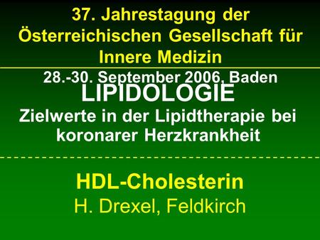 37. Jahrestagung der Österreichischen Gesellschaft für Innere Medizin 28.-30. September 2006, Baden HDL-Cholesterin H. Drexel, Feldkirch LIPIDOLOGIE Zielwerte.