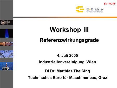 ENTWURF Workshop III Referenzwirkungsgrade 4. Juli 2005 Industriellenvereinigung, Wien DI Dr. Matthias Theißing Technisches Büro für Maschinenbau, Graz.