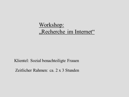 Workshop: Recherche im Internet Klientel: Sozial benachteiligte Frauen Zeitlicher Rahmen: ca. 2 x 3 Stunden.