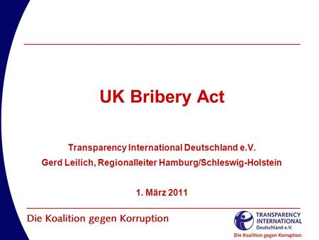 11 UK Bribery Act Transparency International Deutschland e.V. Gerd Leilich, Regionalleiter Hamburg/Schleswig-Holstein 1. März 2011.
