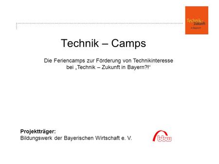 Technik – Camps Projektträger: Bildungswerk der Bayerischen Wirtschaft e. V. Die Feriencamps zur Förderung von Technikinteresse bei Technik – Zukunft in.