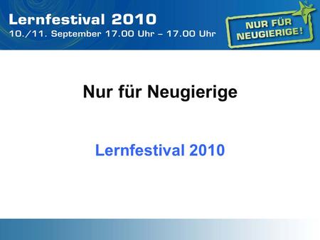 Nur für Neugierige Lernfestival 2010. SCHWEIZ 1996 erstes Lernfestival, alle 3 Jahre bis 2008 Evaluation 2008 zu wenig nachhaltig und bekannt Ab 2009.