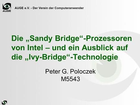 AUGE e.V. - Der Verein der Computeranwender Die Sandy Bridge-Prozessoren von Intel – und ein Ausblick auf die Ivy-Bridge-Technologie Peter G. Poloczek.