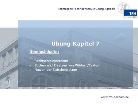 Technische Fachhochschule Georg Agricola www.tfh-bochum.de Übung Kapitel 7 Übungsinhalte: -Rechtschreibkorrektur -Suchen und Ersetzen von Wörtern/Texten.
