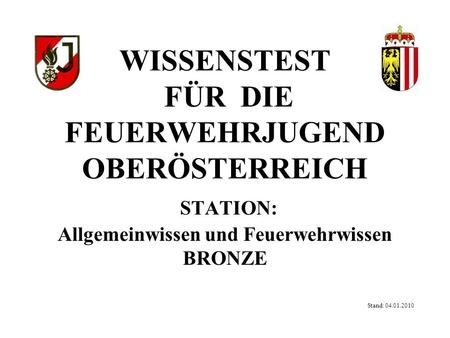 WISSENSTEST FÜR DIE FEUERWEHRJUGEND OBERÖSTERREICH STATION: Allgemeinwissen und Feuerwehrwissen BRONZE Stand: 04.01.2010.