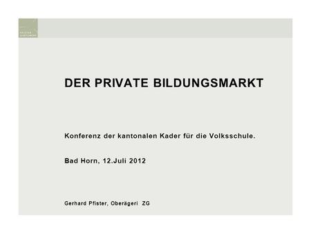 DER PRIVATE BILDUNGSMARKT Konferenz der kantonalen Kader für die Volksschule. Bad Horn, 12.Juli 2012 Gerhard Pfister, Oberägeri ZG.