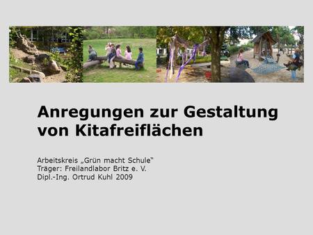 Anregungen zur Gestaltung von Kitafreiflächen Arbeitskreis Grün macht Schule Träger: Freilandlabor Britz e. V. Dipl.-Ing. Ortrud Kuhl 2009.