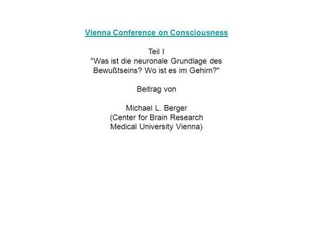 Vienna Conference on Consciousness Teil I Was ist die neuronale Grundlage des Bewußtseins? Wo ist es im Gehirn? Beitrag von Michael L. Berger (Center.
