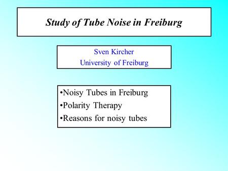 Study of Tube Noise in Freiburg Sven Kircher University of Freiburg Noisy Tubes in Freiburg Polarity Therapy Reasons for noisy tubes.