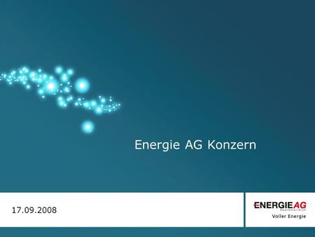 Energie AG Konzern 17.09.2008. Energie AG – Voller Energie Führender Infrastrukturkonzern im Kerngeschäft: Energie Entsorgung Wasser Die Marktgebiete.