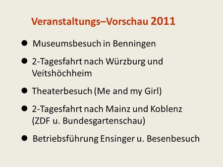 Veranstaltungs–Vorschau 2011 Museumsbesuch in Benningen 2-Tagesfahrt nach Würzburg und Veitshöchheim Theaterbesuch (Me and my Girl) 2-Tagesfahrt nach.