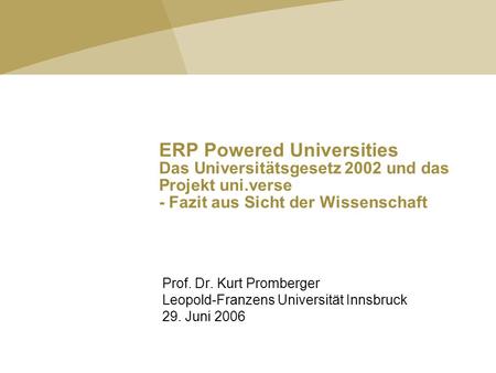 ERP Powered Universities Das Universitätsgesetz 2002 und das Projekt uni.verse - Fazit aus Sicht der Wissenschaft Prof. Dr. Kurt Promberger Leopold-Franzens.