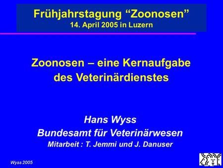 Wyss 2005 Zoonosen – eine Kernaufgabe des Veterinärdienstes Frühjahrstagung Zoonosen 14. April 2005 in Luzern Hans Wyss Bundesamt für Veterinärwesen Mitarbeit.