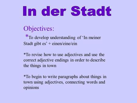 Objectives: * To develop understanding of In meiner Stadt gibt es + einen/eine/ein *To revise how to use adjectives and use the correct adjective endings.