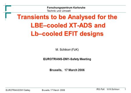 Forschungszentrum Karlsruhe Technik und Umwelt IRS /FzK W.M.Schikorr EUROTRANS DM1 Safety Bruxells, 17 March 2006 1 Transients to be Analysed for the LBE–cooled.
