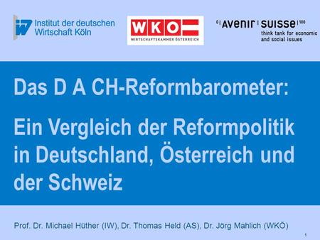 1 Prof. Dr. Michael Hüther (IW), Dr. Thomas Held (AS), Dr. Jörg Mahlich (WKÖ) Das D A CH-Reformbarometer: Ein Vergleich der Reformpolitik in Deutschland,
