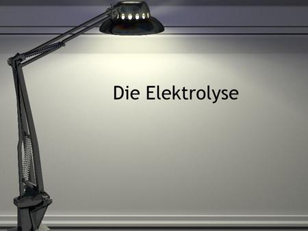 Die Elektrolyse.