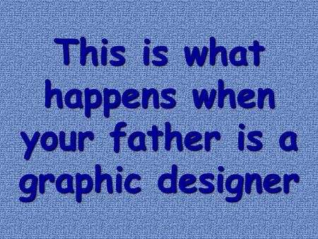 This is what happens when your father is a graphic designer.