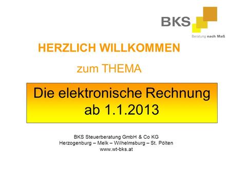 Die elektronische Rechnung ab 1.1.2013 BKS Steuerberatung GmbH & Co KG Herzogenburg – Melk – Wilhelmsburg – St. Pölten www.wt-bks.at HERZLICH WILLKOMMEN.