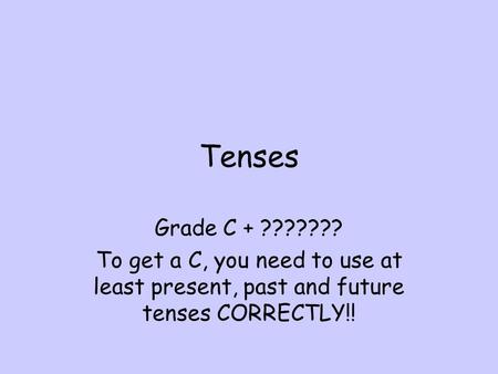 Tenses Grade C + ??????? To get a C, you need to use at least present, past and future tenses CORRECTLY!!