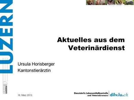 Aktuelles aus dem Veterinärdienst 16. März 2013 Ursula Horisberger Kantonstierärztin.