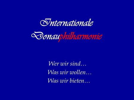 Internationale Donauphilharmonie Wer wir sind… Was wir wollen… Was wir bieten…