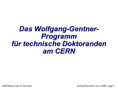 CERN Besuch der TU München Michael Hauschild, 8-Jun-2009, page 1 Das Wolfgang-Gentner- Programm für technische Doktoranden am CERN.