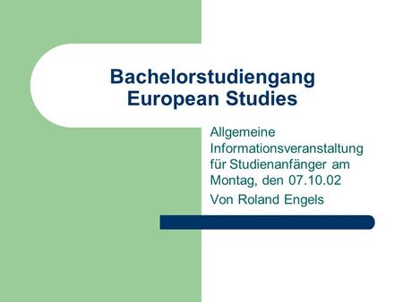 Bachelorstudiengang European Studies Allgemeine Informationsveranstaltung für Studienanfänger am Montag, den 07.10.02 Von Roland Engels.