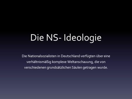 Die NS- Ideologie Die Nationalsozialisten in Deutschland verfügten über eine verhältnismäßig komplexe Weltanschauung, die von verschiedenen grundsätzlichen.