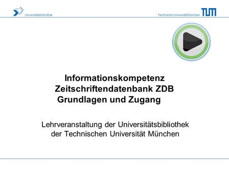Technische Universität München Universitätsbibliothek Informationskompetenz Zeitschriftendatenbank ZDB Grundlagen und Zugang Lehrveranstaltung der Universitätsbibliothek.