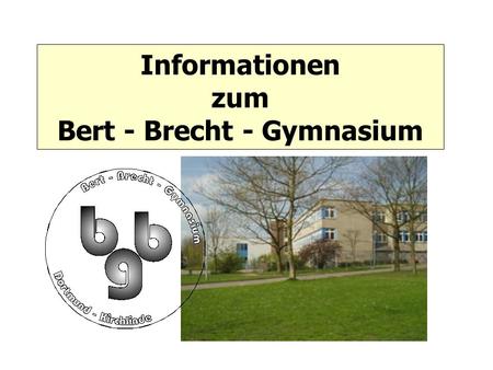 Informationen zum Bert - Brecht - Gymnasium. Informationen zum BBG A Allgemeine Informationen 1. Das BBG in Zahlen 2. Sprachenfolge 3. Wahlpflichtbereich.