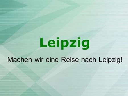 Machen wir eine Reise nach Leipzig!