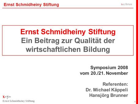 X + y = Ernst Schmidheiny Stiftung x + y future 1 Ernst Schmidheiny Stiftung Symposium 2008 vom 20./21. November Referenten: Dr. Michael Käppeli Hansjörg.