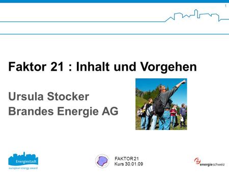 SuisseEnergie pour les communes 1 FAKTOR 21 Kurs 30.01.09 Faktor 21 : Inhalt und Vorgehen Ursula Stocker Brandes Energie AG.