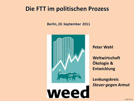 WEED PeWa Peter Wahl Weltwirtschaft Ökologie & Entwicklung Lenkungskreis Steuer gegen Armut Berlin, 20. September 2011 Die FTT im politischen Prozess.