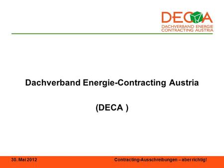 30. Mai 2012 Contracting-Ausschreibungen – aber richtig! Dachverband Energie-Contracting Austria (DECA )
