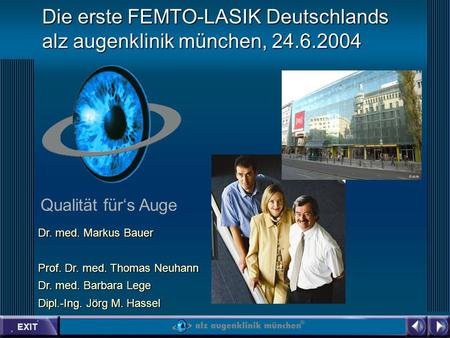 EXIT Qualität fürs Auge Die erste FEMTO-LASIK Deutschlands alz augenklinik münchen, 24.6.2004 Dr. med. Markus Bauer Prof. Dr. med. Thomas Neuhann Dr. med.