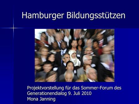 Hamburger Bildungsstützen Projektvorstellung für das Sommer-Forum des Generationendialog 9. Juli 2010 Mona Janning.