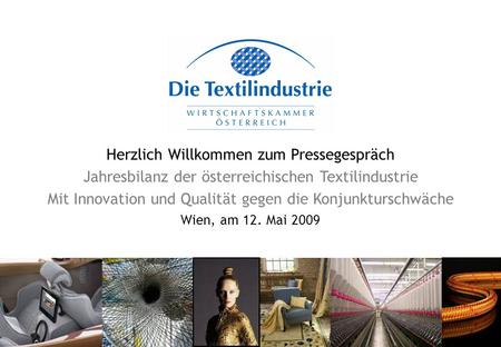 Herzlich Willkommen zum Pressegespräch Jahresbilanz der österreichischen Textilindustrie Mit Innovation und Qualität gegen die Konjunkturschwäche Wien,